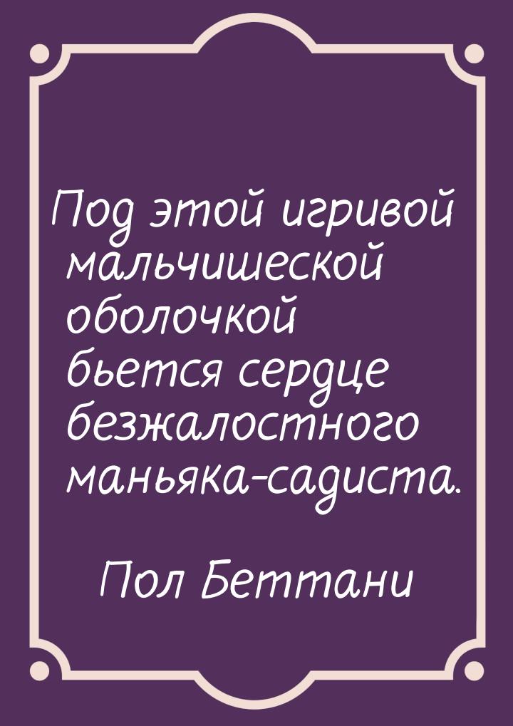 Под этой игривой мальчишеской оболочкой бьется сердце безжалостного маньяка-садиста.