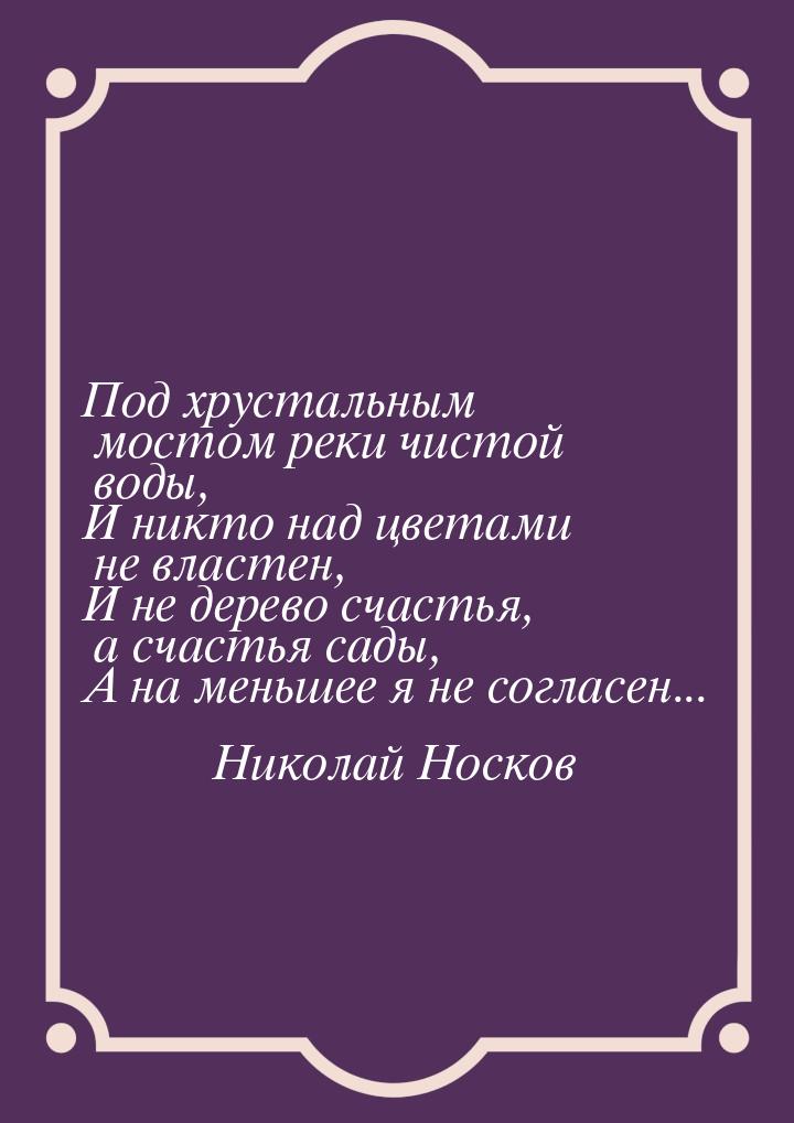 Под хрустальным мостом реки чистой воды, И никто над цветами не властен, И не дерево счаст