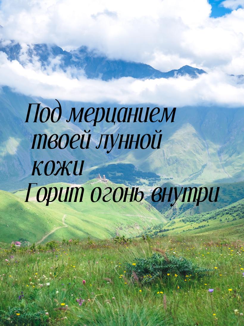 Под мерцанием твоей лунной кожи Горит огонь внутри