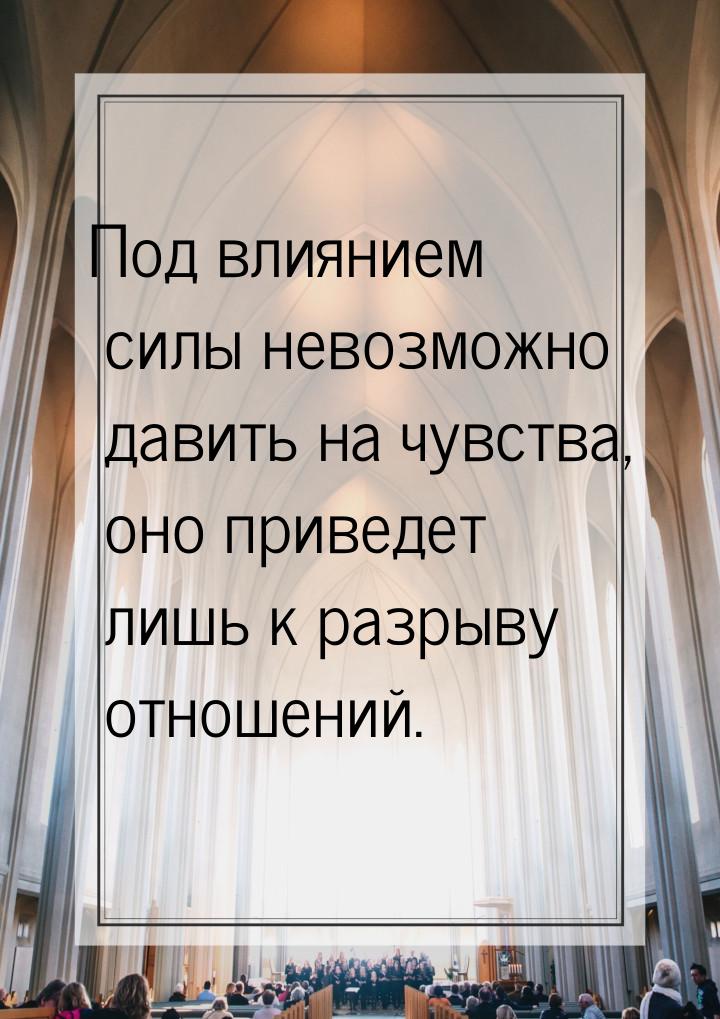 Под влиянием силы невозможно давить на чувства, оно приведет лишь к разрыву отношений.