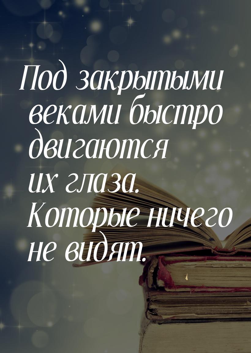 Под закрытыми веками быстро двигаются их глаза. Которые ничего не видят.