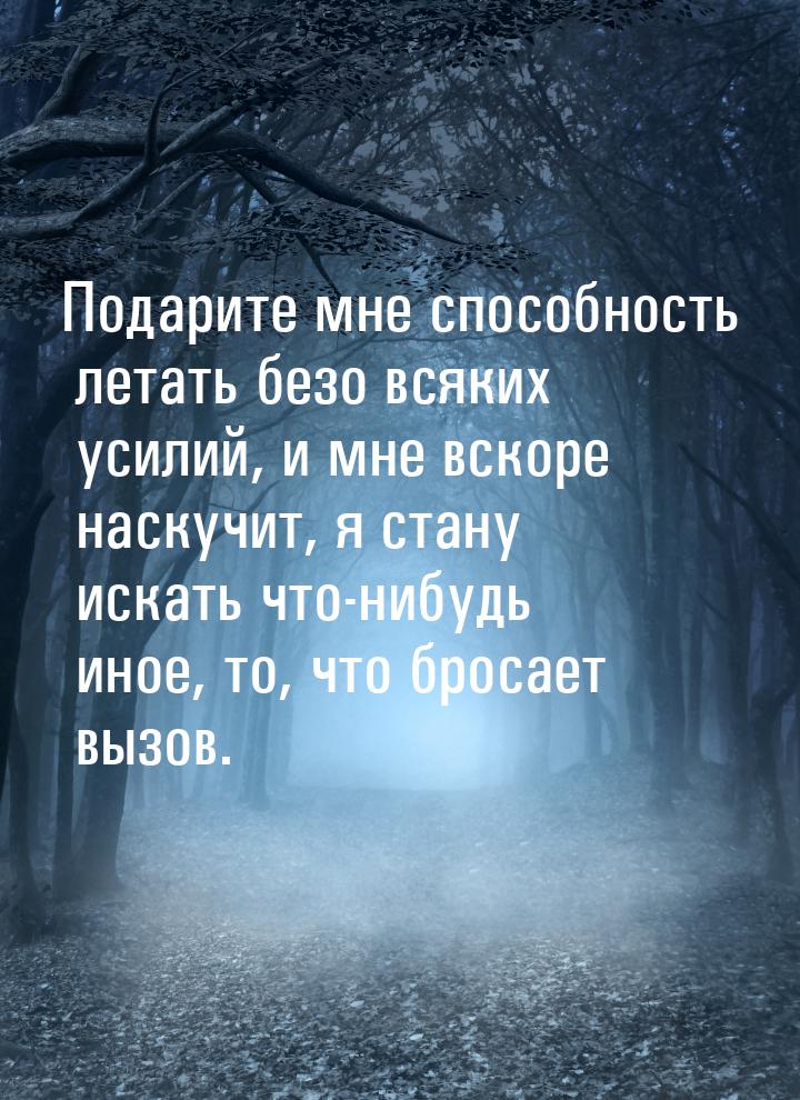 Подарите мне способность летать безо всяких усилий, и мне вскоре наскучит, я стану искать 