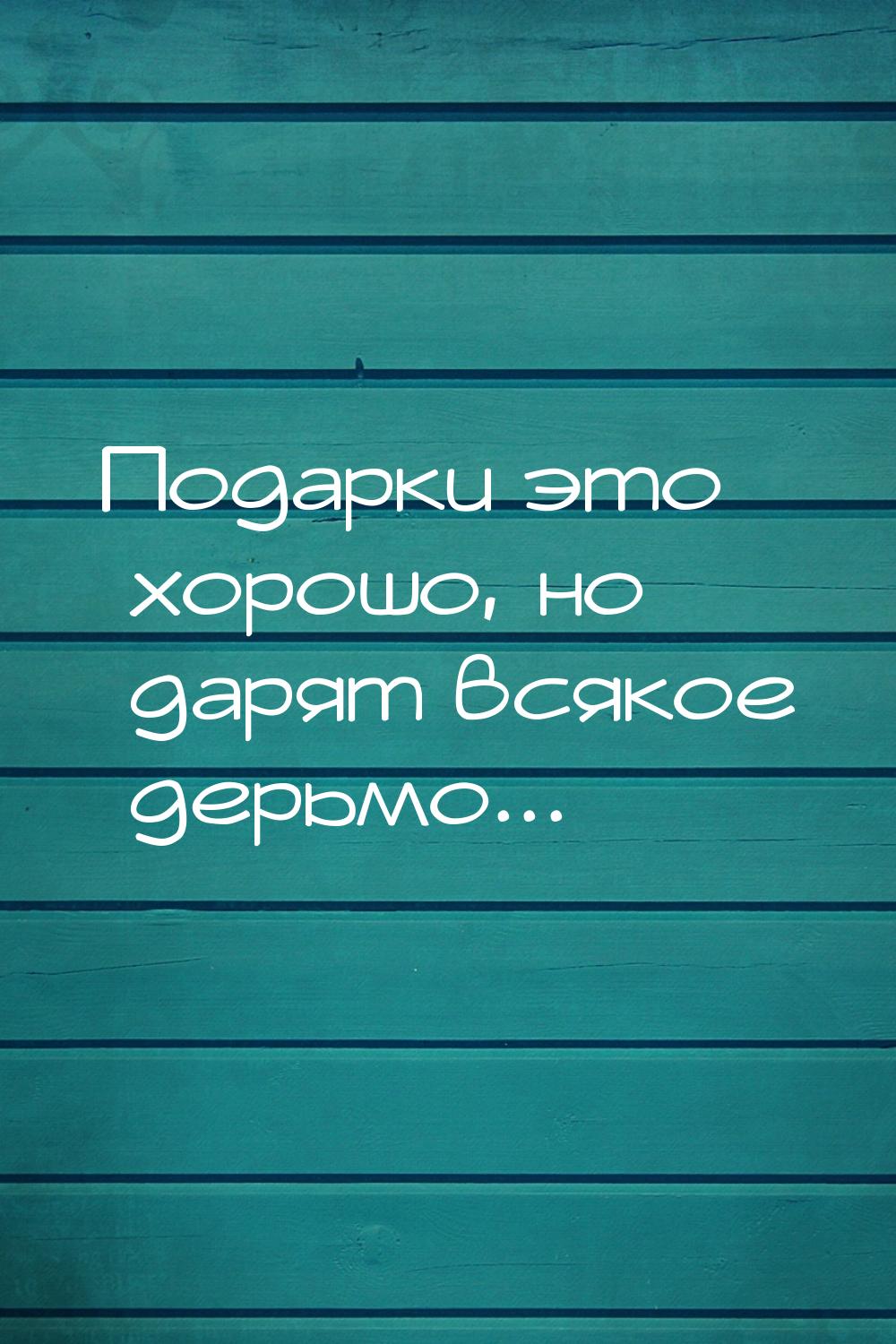 Подарки это хорошо, но дарят всякое дерьмо...