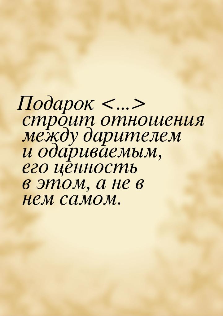 Подарок ... строит отношения между дарителем и одариваемым, его ценность в этом, а