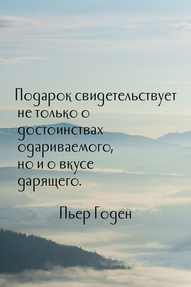 Подарок свидетельствует не только о достоинствах одариваемого, но и о вкусе дарящего.