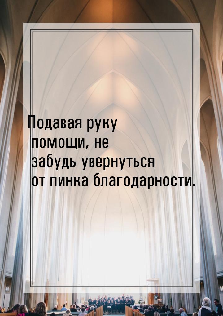 Подавая руку помощи, не забудь увернуться от пинка благодарности.