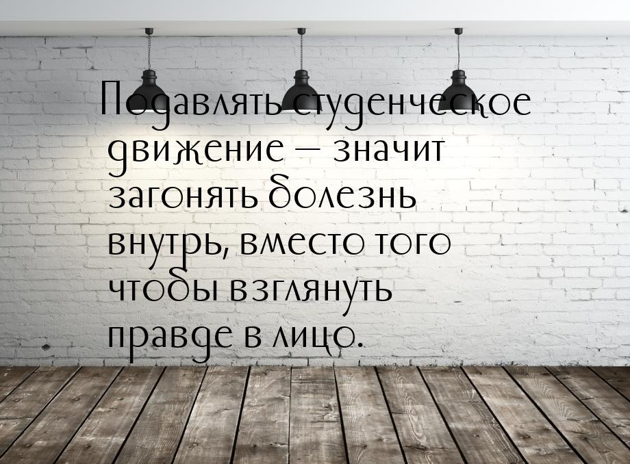 Подавлять студенческое движение — значит загонять болезнь внутрь, вместо того чтобы взглян