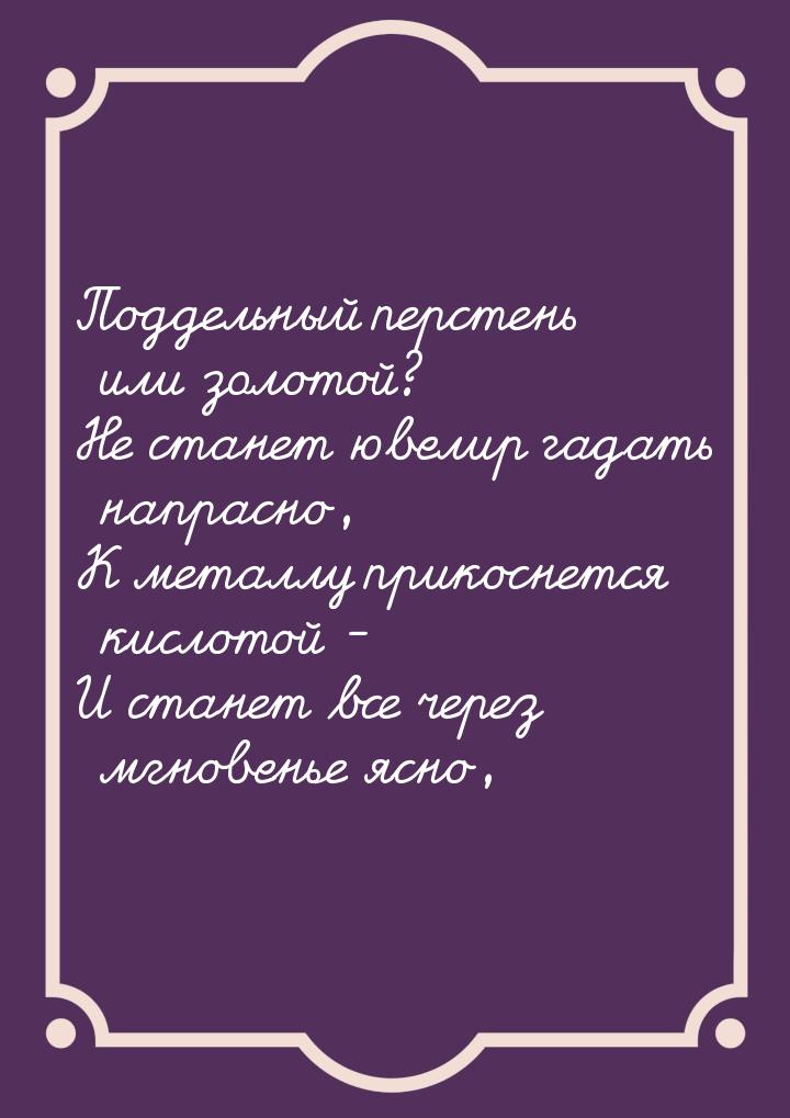 Поддельный перстень или золотой? Не станет ювелир гадать напрасно, К металлу прикоснется к