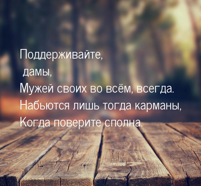 Поддерживайте, дамы, Мужей своих во всём, всегда. Набьются лишь тогда карманы, Когда повер