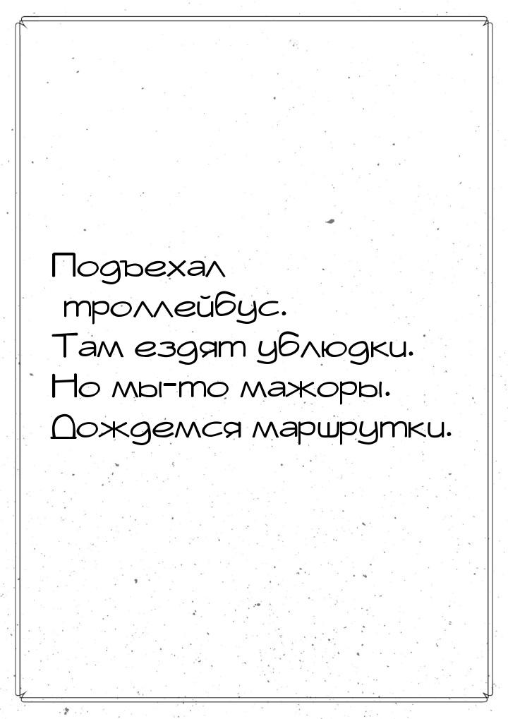 Подъехал троллейбус. Там ездят ублюдки. Но мы-то мажоры. Дождемся маршрутки.