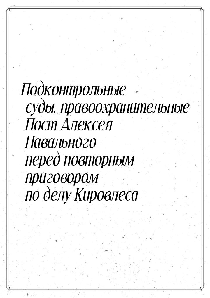 Подконтрольные суды, правоохранительные Пост Алексея Навального перед повторным приговором