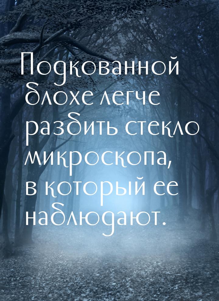 Подкованной блохе легче разбить стекло микроскопа, в который ее наблюдают.