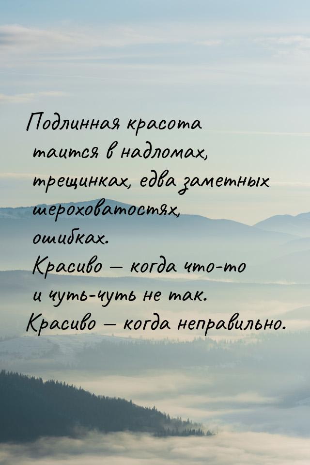 Подлинная красота таится в надломах, трещинках, едва заметных шероховатостях, ошибках. Кра