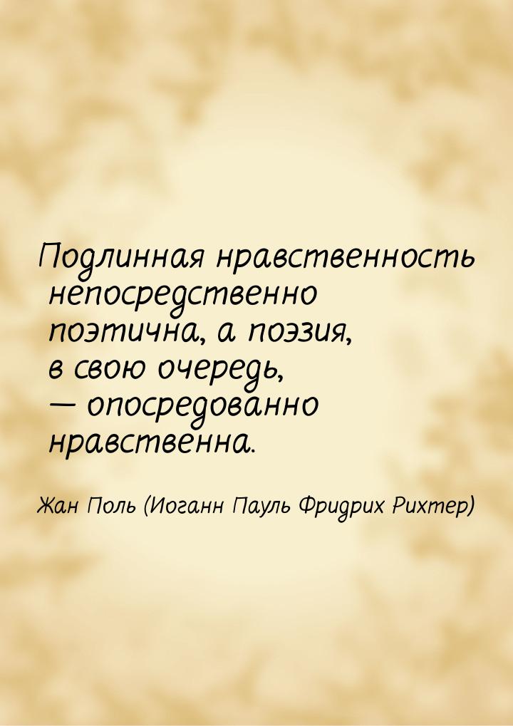 Подлинная нравственность непосредственно поэтична, а поэзия, в свою очередь,  опоср