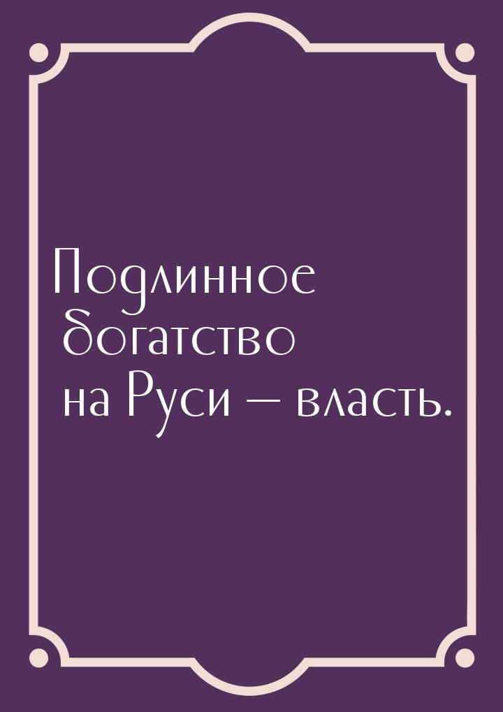 Подлинное богатство на Руси  власть.