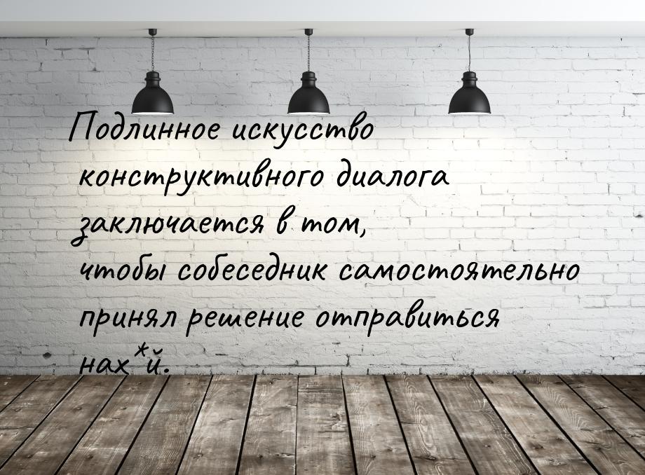 Подлинное искусство конструктивного диалога заключается в том, чтобы собеседник самостояте