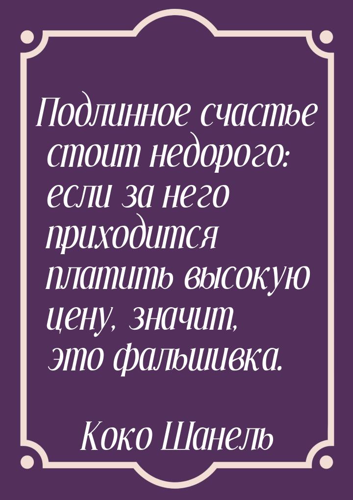 Подлинное счастье стоит недорого: если за него приходится платить высокую цену, значит, эт