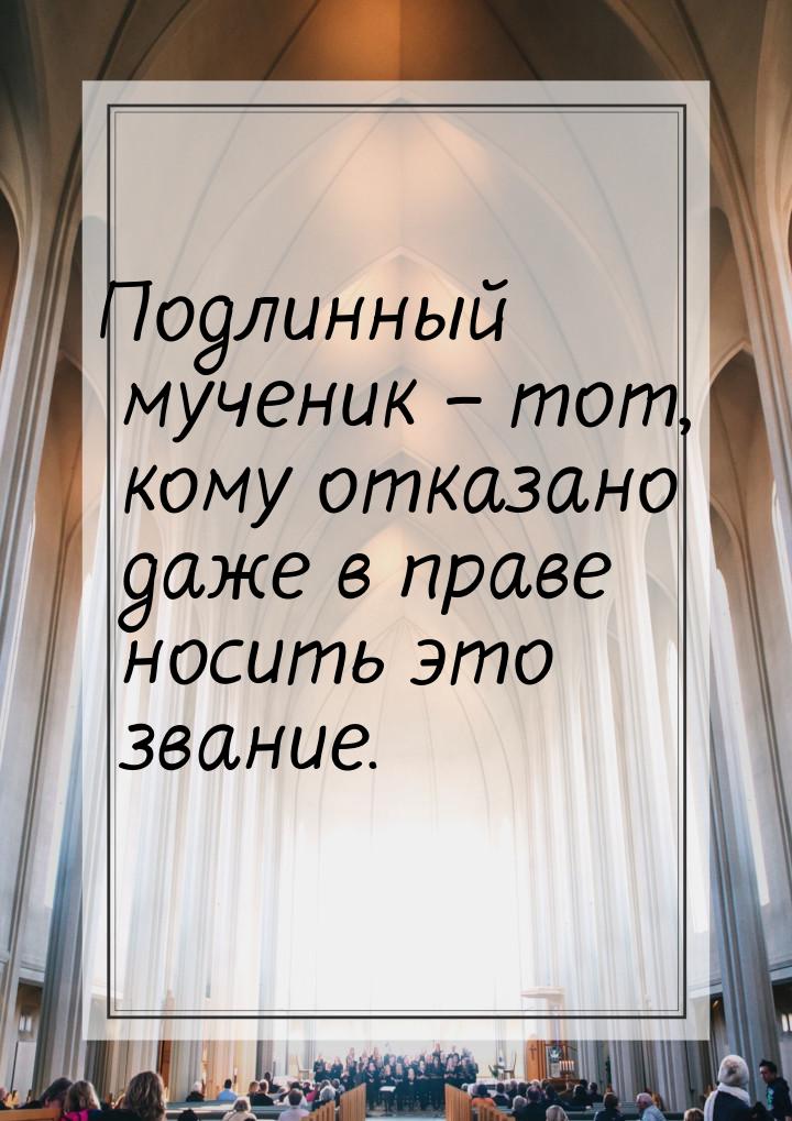 Подлинный мученик – тот, кому отказано даже в праве носить это звание.