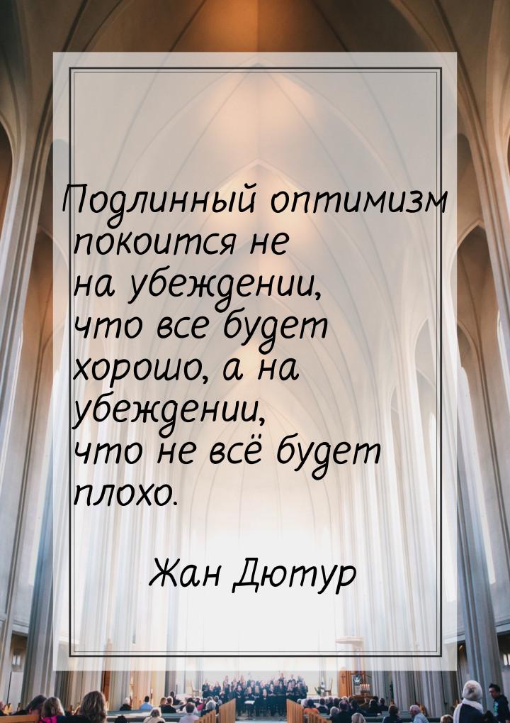 Подлинный оптимизм покоится не на убеждении, что все будет хорошо, а на убеждении, что не 