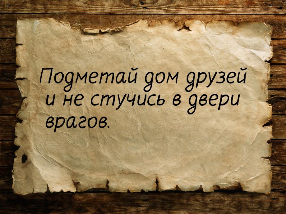 Подметай дом друзей и не стучись в двери врагов.