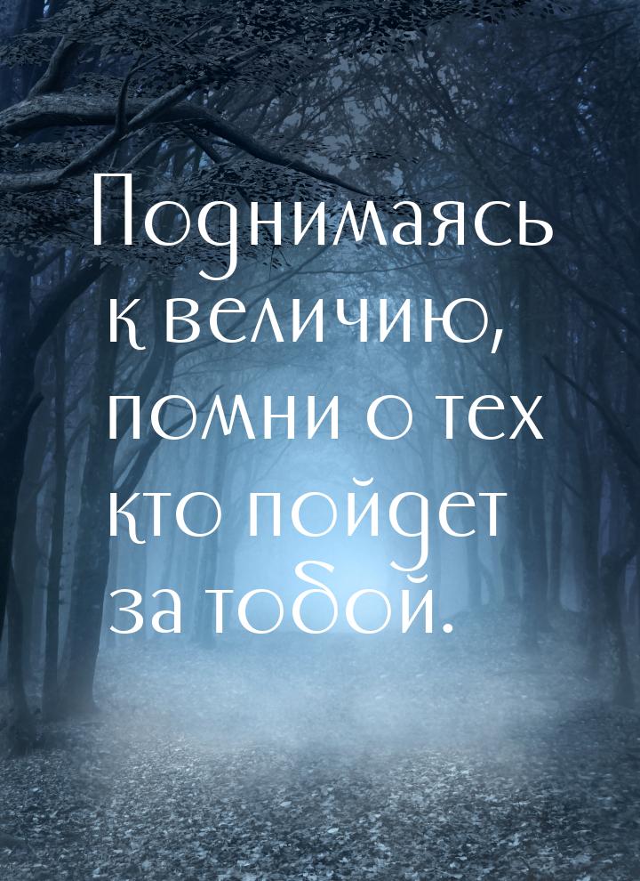 Поднимаясь к величию, помни о тех кто пойдет за тобой.