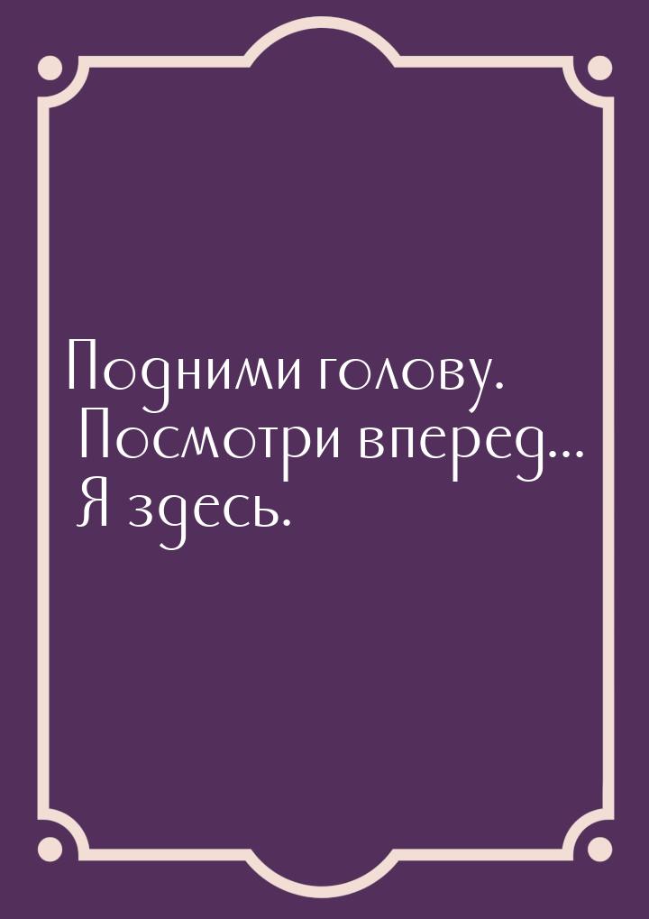 Подними голову. Посмотри вперед... Я здесь.