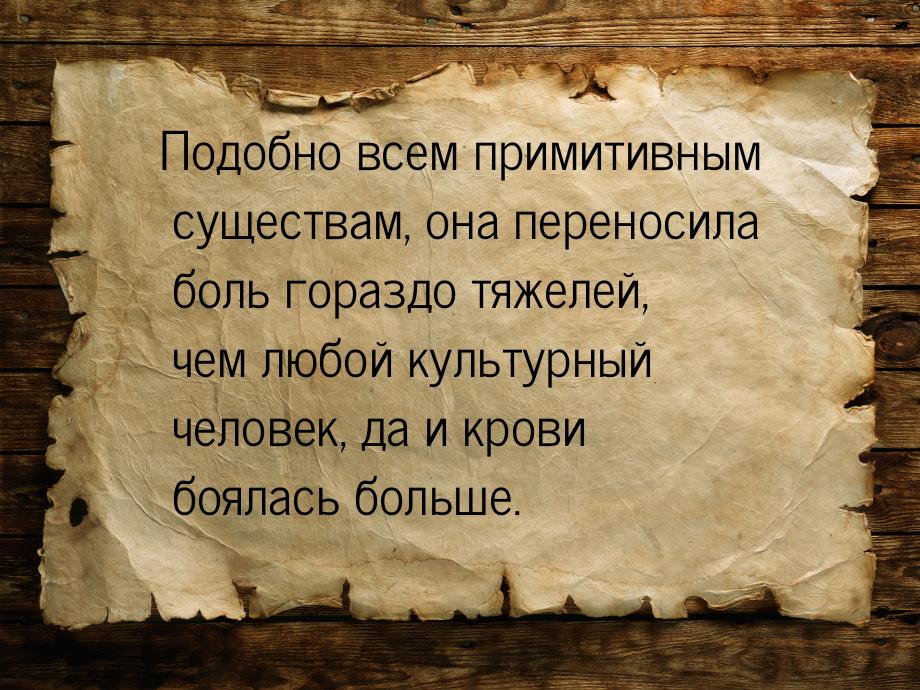 Подобно всем примитивным существам, она переносила боль гораздо тяжелей, чем любой культур