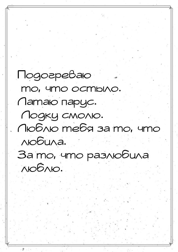 Подогреваю то, что остыло. Латаю парус. Лодку смолю. Люблю тебя за то, что любила. За то, 