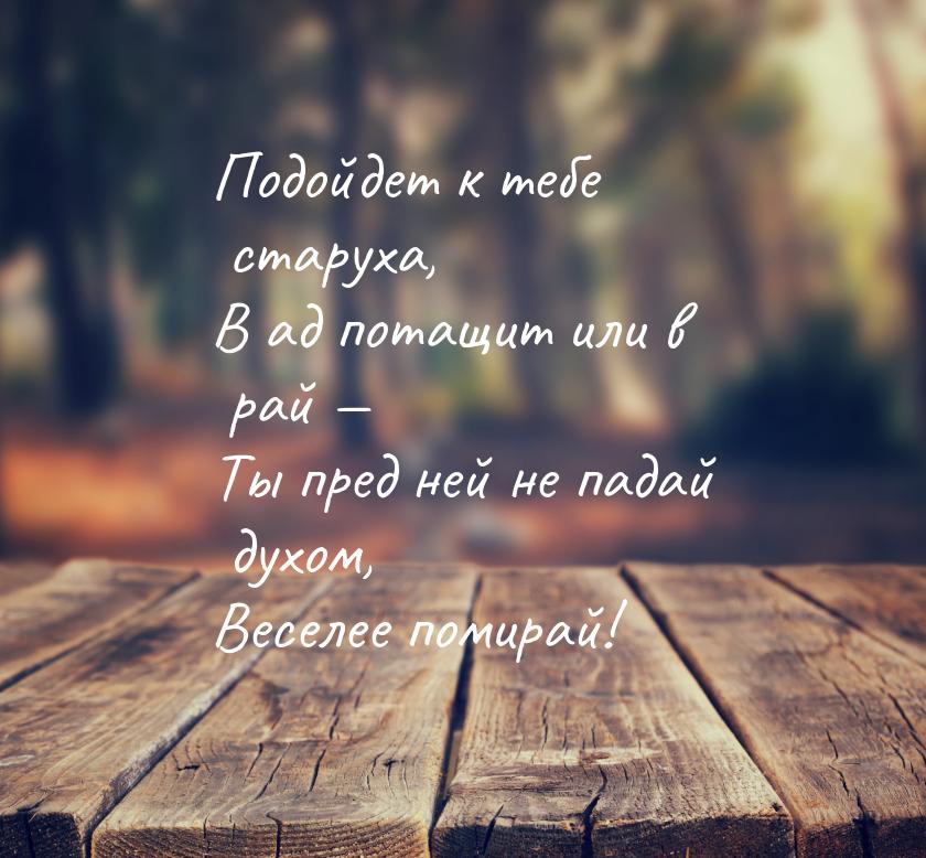 Подойдет к тебе старуха, В ад потащит или в рай — Ты пред ней не падай духом, Веселее поми