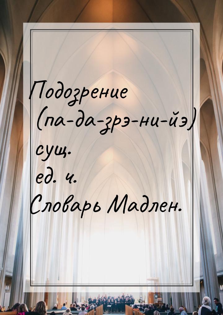 Подозрение (па-да-зрэ-ни-йэ) сущ. ед. ч. Словарь Мадлен.