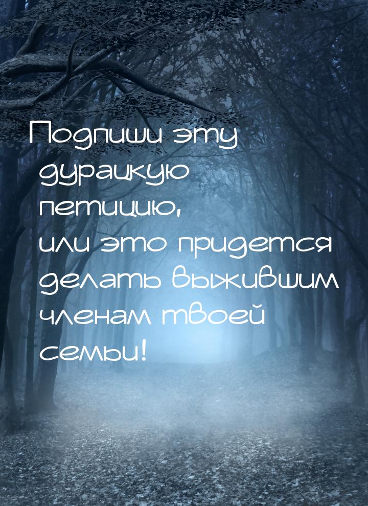 Подпиши эту дурацкую петицию, или это придется делать выжившим членам твоей семьи!