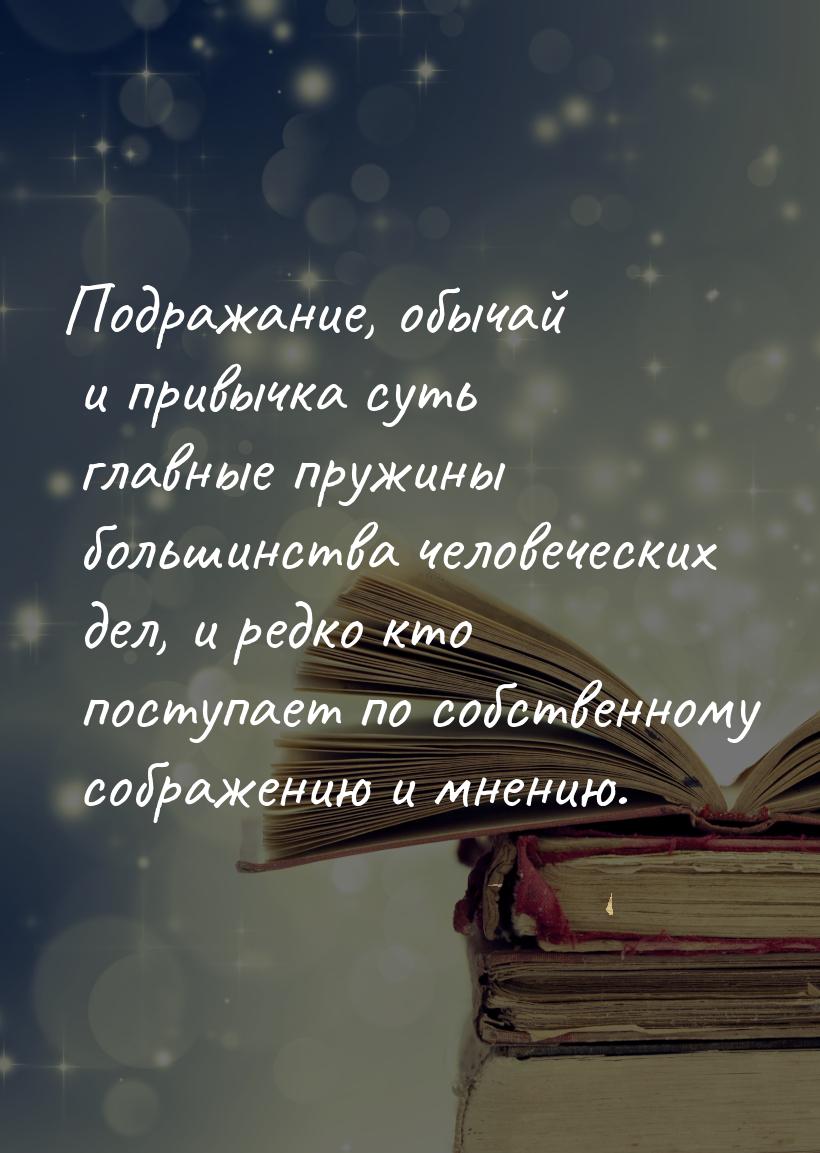 Подражание, обычай и привычка суть главные пружины большинства человеческих дел, и редко к