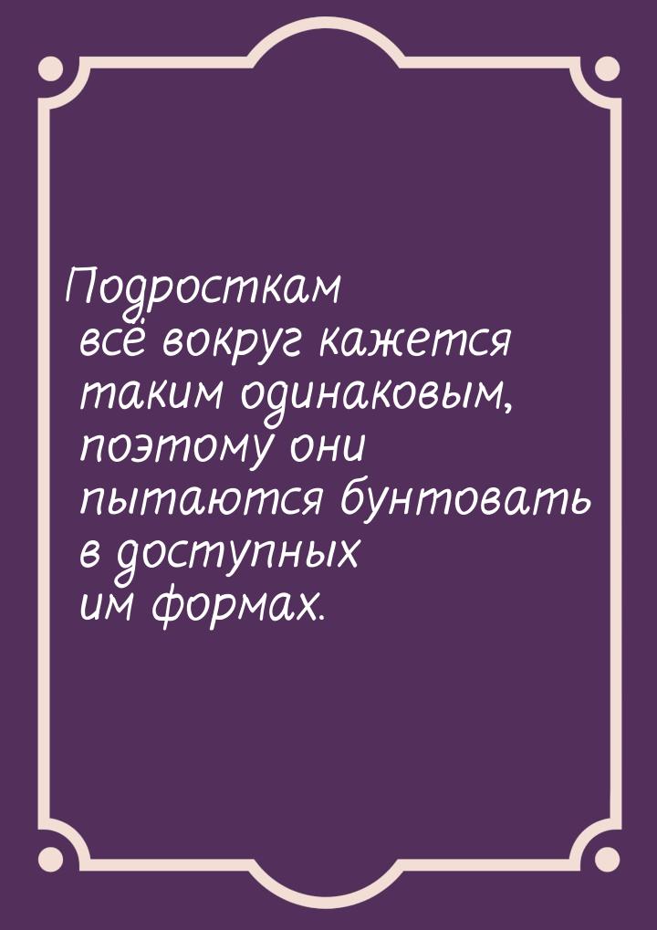 Подросткам всё вокруг кажется таким одинаковым, поэтому они пытаются бунтовать в доступных