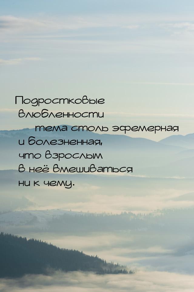 Подростковые влюбленности  тема столь эфемерная и болезненная, что взрослым в неё в