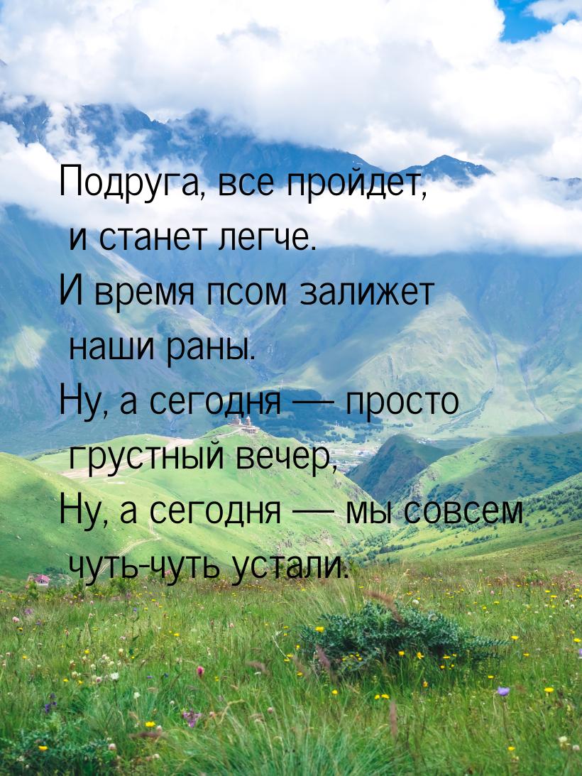 Подруга, все пройдет, и станет легче. И время псом залижет наши раны. Ну, а сегодня &mdash