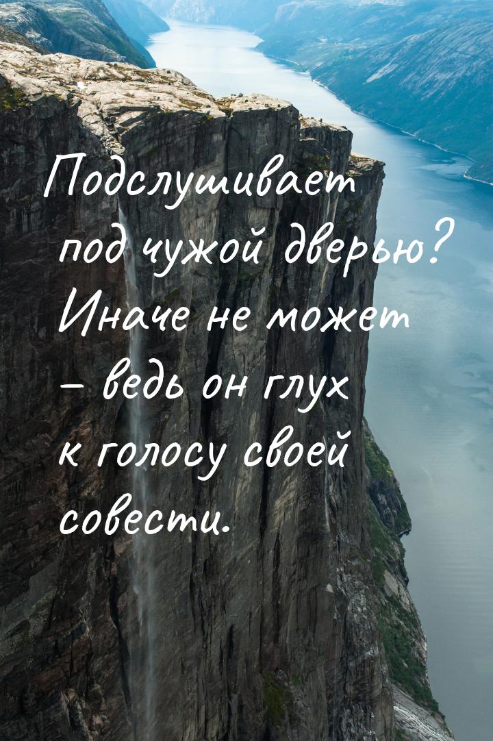 Подслушивает под чужой дверью? Иначе не может – ведь он глух к голосу своей совести.