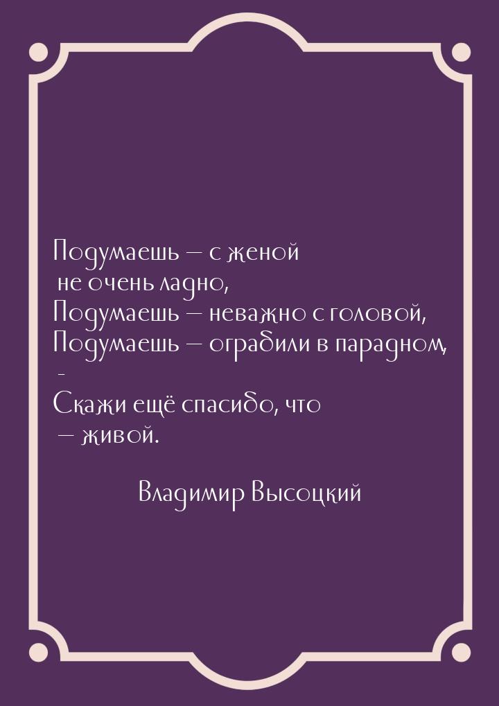 Подумаешь  с женой не очень ладно, Подумаешь  неважно с головой, Подумаешь &