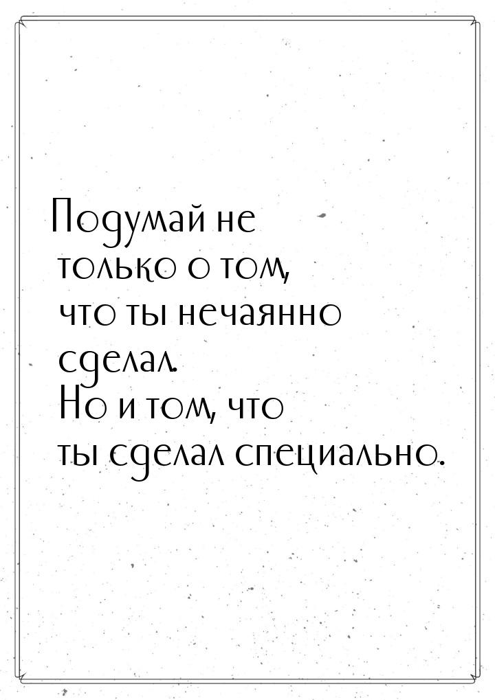 Подумай не только о том, что ты нечаянно сделал. Но и том, что ты сделал специально.