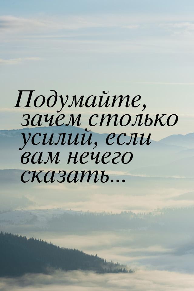 Подумайте, зачем столько усилий, если вам нечего сказать...