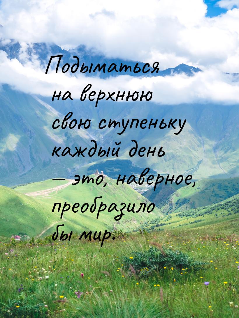 Подыматься на верхнюю свою ступеньку каждый день   это, наверное, преобразило бы ми