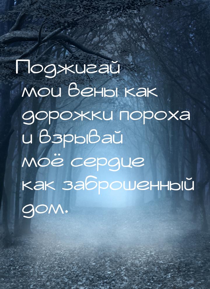 Поджигай мои вены как дорожки пороха и взрывай моё сердце как заброшенный дом.