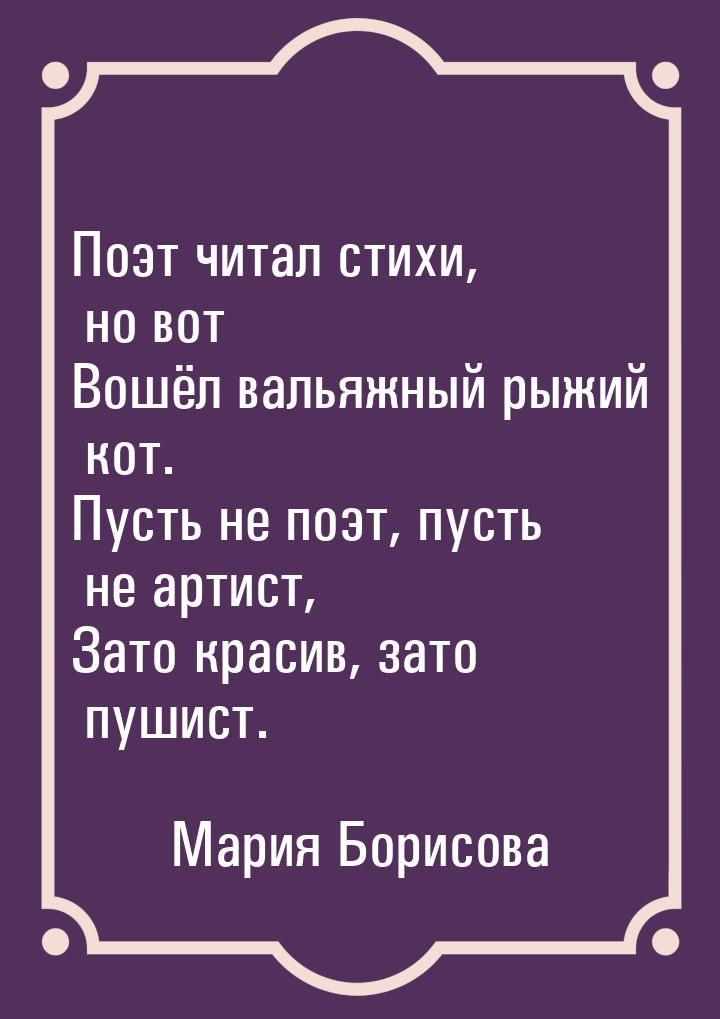 Поэт читал стихи, но вот Вошёл вальяжный рыжий кот. Пусть не поэт, пусть не артист, Зато к