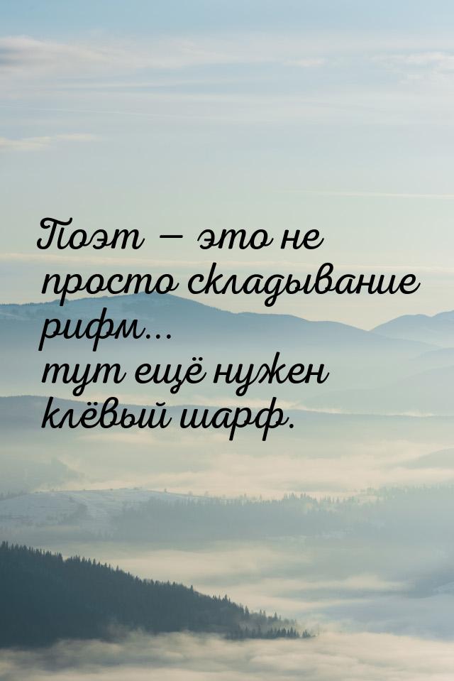 Поэт  это не просто складывание рифм... тут ещё нужен клёвый шapф.