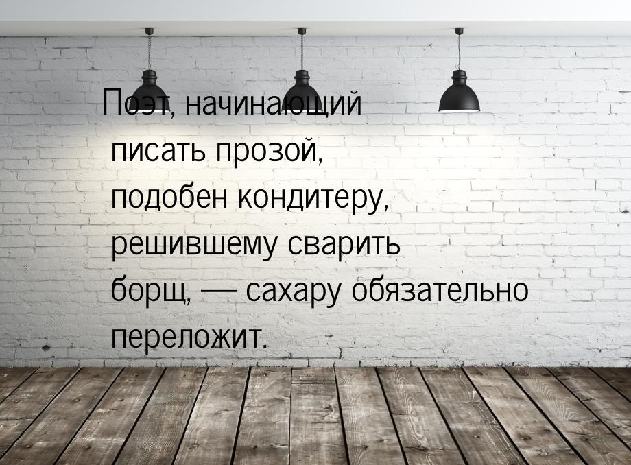 Поэт, начинающий писать прозой, подобен кондитеру, решившему сварить борщ, — сахару обязат