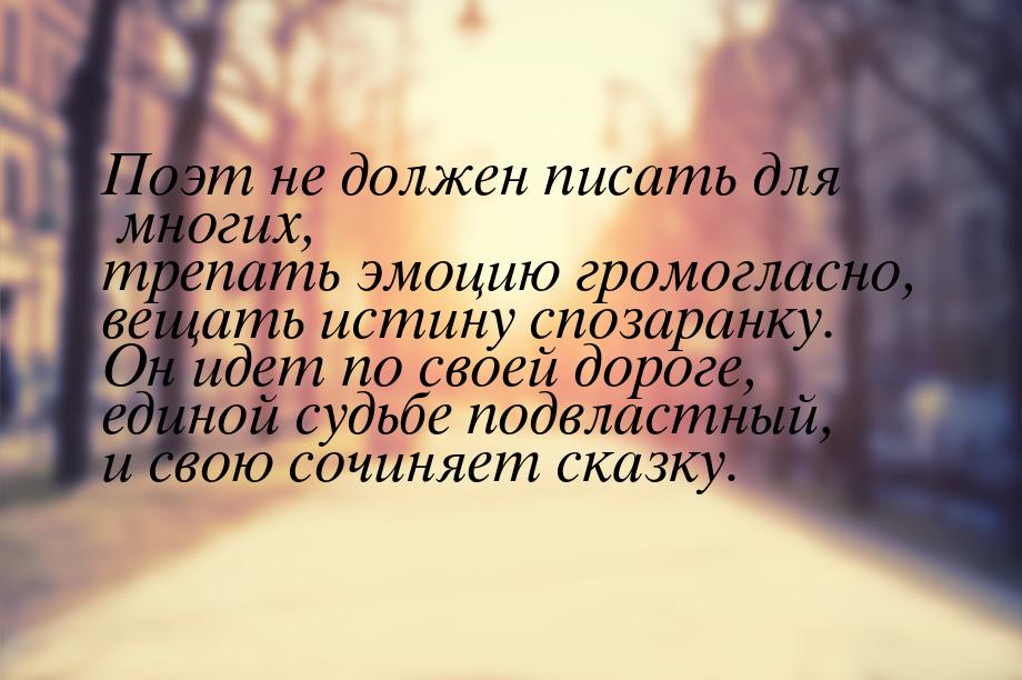 Поэт не должен писать для многих, трепать эмоцию громогласно, вещать истину спозаранку. Он