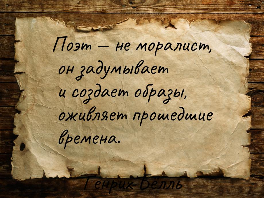 Поэт  не моралист, он задумывает и создает образы, оживляет прошедшие времена.