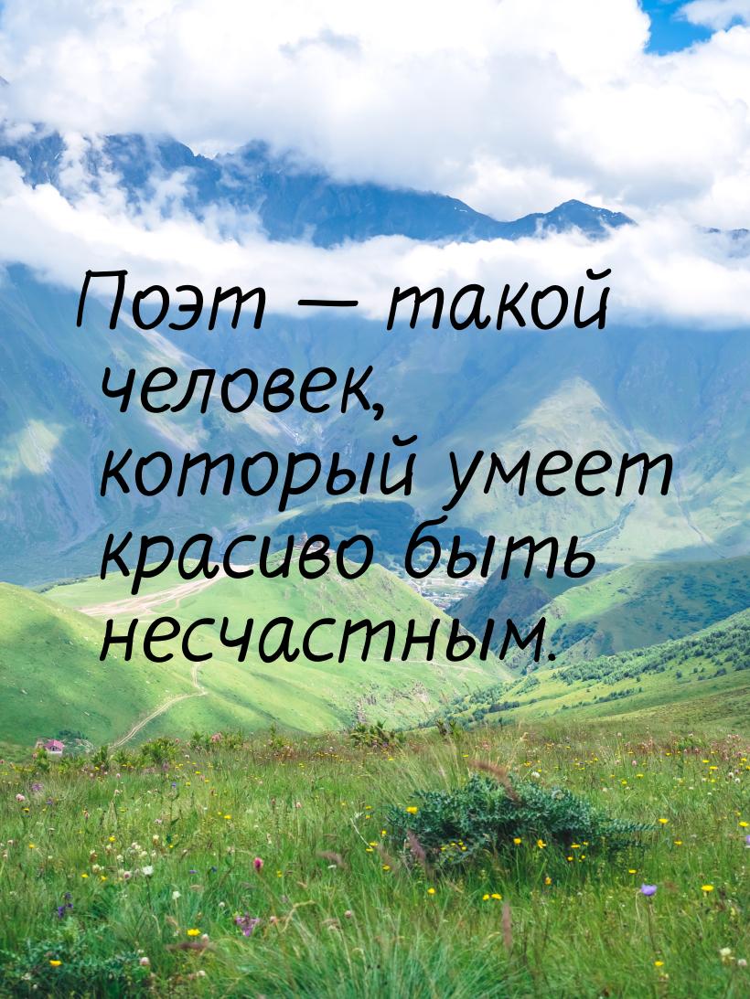 Поэт  такой человек, который умеет красиво быть несчастным.