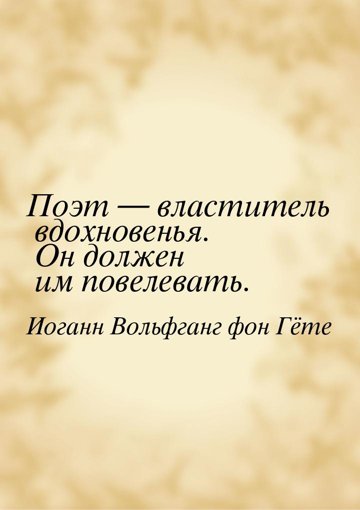 Поэт  властитель вдохновенья. Он должен им повелевать.