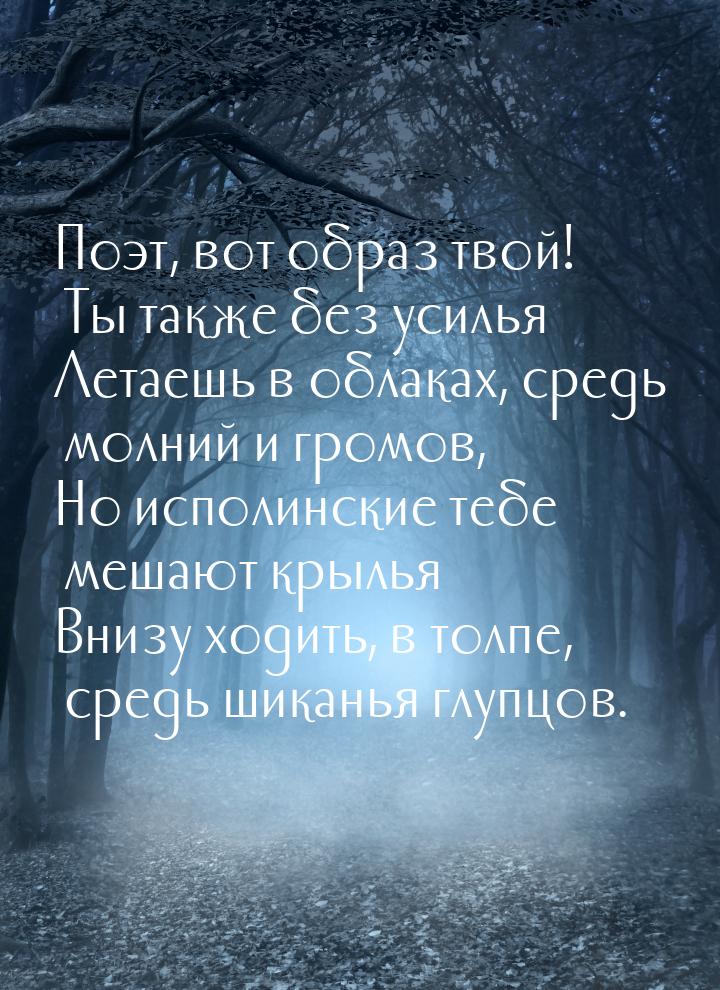 Поэт, вот образ твой! Ты также без усилья Летаешь в облаках, средь молний и громов, Но исп