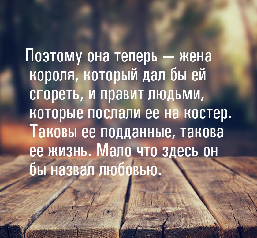 Поэтому она теперь — жена короля, который дал бы ей сгореть, и правит людьми, которые посл